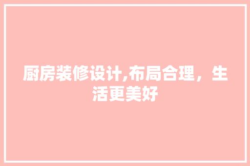 厨房装修设计,布局合理，生活更美好 厨房装修设计,布局合理，生活更美好 家电维修