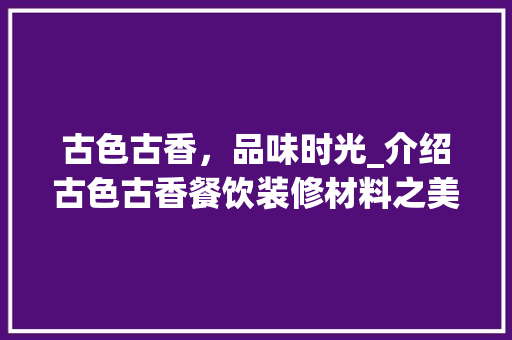 古色古香，品味时光_介绍古色古香餐饮装修材料之美 古色古香，品味时光_介绍古色古香餐饮装修材料之美 户内维修