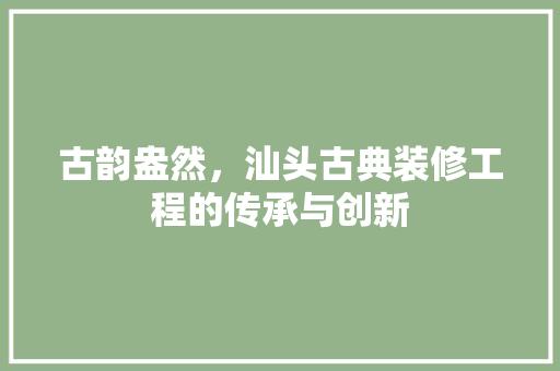古韵盎然，汕头古典装修工程的传承与创新 古韵盎然，汕头古典装修工程的传承与创新 墙体维修