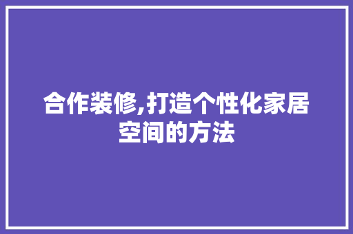 合作装修,打造个性化家居空间的方法 合作装修,打造个性化家居空间的方法 墙体维修