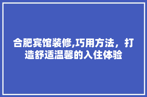 合肥宾馆装修,巧用方法，打造舒适温馨的入住体验 合肥宾馆装修,巧用方法，打造舒适温馨的入住体验 户内维修