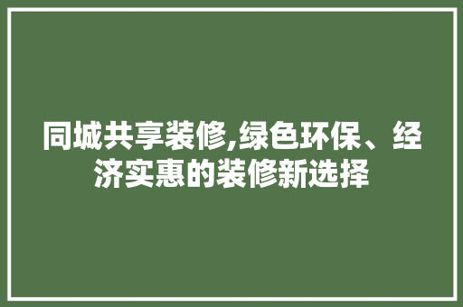 同城共享装修,绿色环保、经济实惠的装修新选择 同城共享装修,绿色环保、经济实惠的装修新选择 居家维修