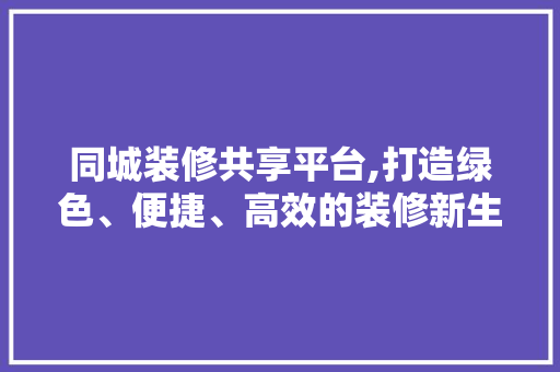 同城装修共享平台,打造绿色、便捷、高效的装修新生态 同城装修共享平台,打造绿色、便捷、高效的装修新生态 家电维修