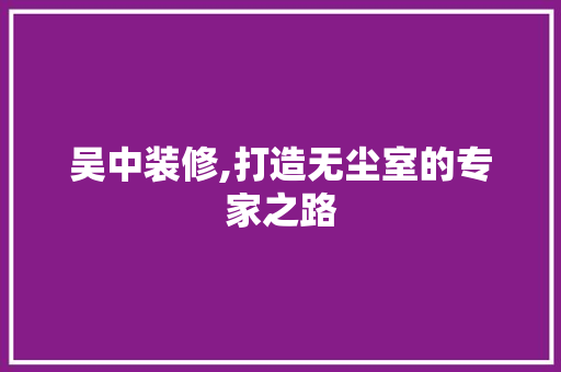 吴中装修,打造无尘室的专家之路 吴中装修,打造无尘室的专家之路 墙体维修