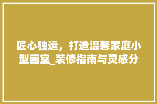 匠心独运，打造温馨家庭小型画室_装修指南与灵感分享 匠心独运，打造温馨家庭小型画室_装修指南与灵感分享 厨房维修