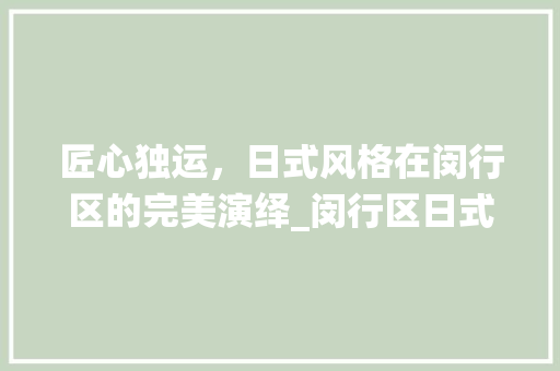 匠心独运，日式风格在闵行区的完美演绎_闵行区日式装修施工探析 匠心独运，日式风格在闵行区的完美演绎_闵行区日式装修施工探析 户内维修