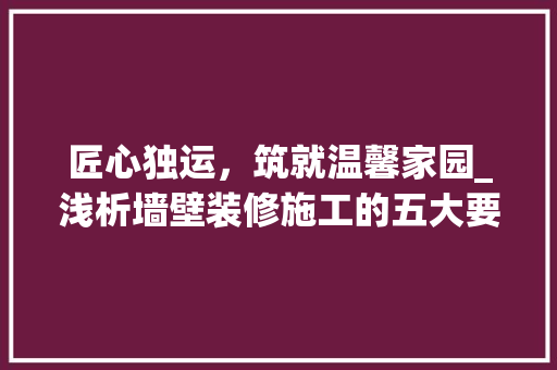 匠心独运，筑就温馨家园_浅析墙壁装修施工的五大要点 匠心独运，筑就温馨家园_浅析墙壁装修施工的五大要点 居家维修