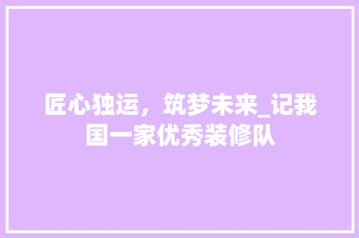 匠心独运，筑梦未来_记我国一家优秀装修队 匠心独运，筑梦未来_记我国一家优秀装修队 墙体维修