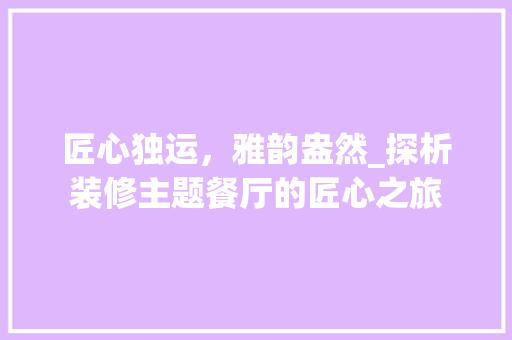 匠心独运，雅韵盎然_探析装修主题餐厅的匠心之旅 匠心独运，雅韵盎然_探析装修主题餐厅的匠心之旅 墙体维修