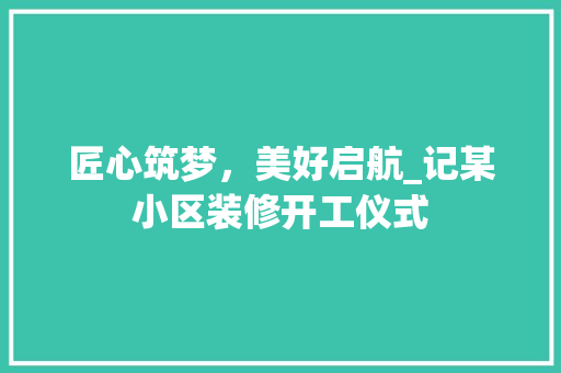 匠心筑梦，美好启航_记某小区装修开工仪式 匠心筑梦，美好启航_记某小区装修开工仪式 厨房维修