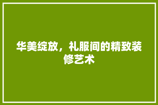 华美绽放，礼服间的精致装修艺术 华美绽放，礼服间的精致装修艺术 家电维修