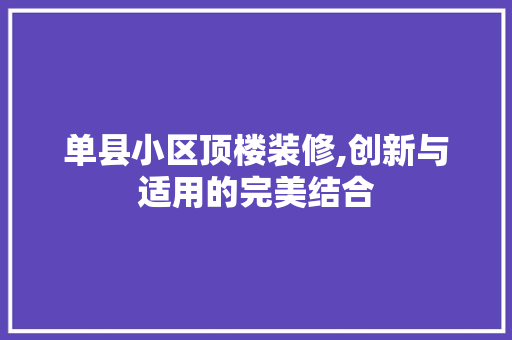 单县小区顶楼装修,创新与适用的完美结合 单县小区顶楼装修,创新与适用的完美结合 居家维修