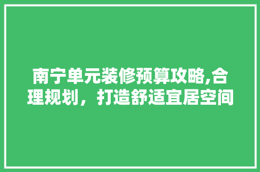 南宁单元装修预算攻略,合理规划，打造舒适宜居空间 南宁单元装修预算攻略,合理规划，打造舒适宜居空间 居家维修