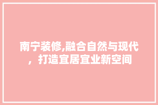 南宁装修,融合自然与现代，打造宜居宜业新空间 南宁装修,融合自然与现代，打造宜居宜业新空间 居家维修