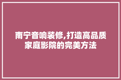 南宁音响装修,打造高品质家庭影院的完美方法 南宁音响装修,打造高品质家庭影院的完美方法 厨房维修