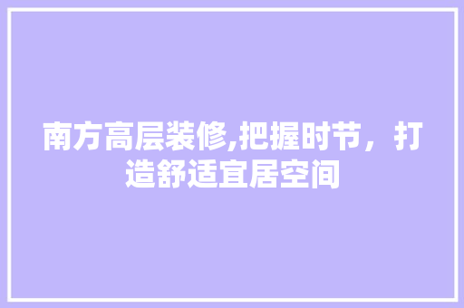 南方高层装修,把握时节，打造舒适宜居空间 南方高层装修,把握时节，打造舒适宜居空间 墙体维修