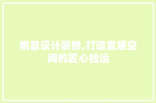 南昌设计装修,打造宜居空间的匠心独运 南昌设计装修,打造宜居空间的匠心独运 户内维修