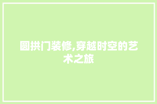 圆拱门装修,穿越时空的艺术之旅 圆拱门装修,穿越时空的艺术之旅 户内维修