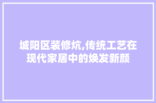城阳区装修炕,传统工艺在现代家居中的焕发新颜 城阳区装修炕,传统工艺在现代家居中的焕发新颜 居家维修