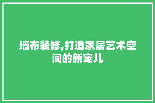 墙布装修,打造家居艺术空间的新宠儿 墙布装修,打造家居艺术空间的新宠儿 居家维修