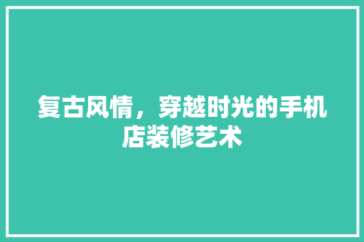 复古风情，穿越时光的手机店装修艺术 复古风情，穿越时光的手机店装修艺术 家电维修
