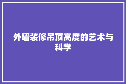 外墙装修吊顶高度的艺术与科学 外墙装修吊顶高度的艺术与科学 墙体维修