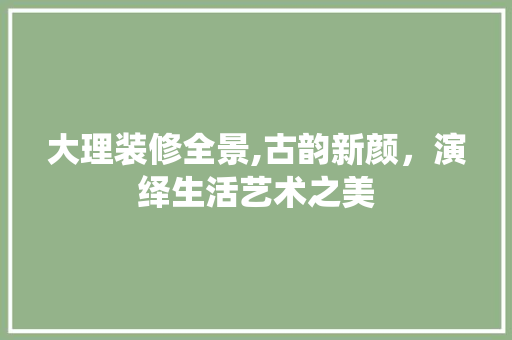 大理装修全景,古韵新颜，演绎生活艺术之美 大理装修全景,古韵新颜，演绎生活艺术之美 家电维修