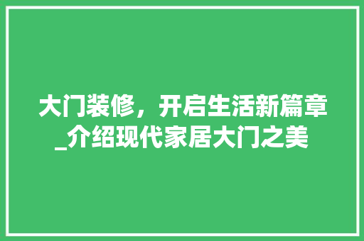大门装修，开启生活新篇章_介绍现代家居大门之美 大门装修，开启生活新篇章_介绍现代家居大门之美 居家维修