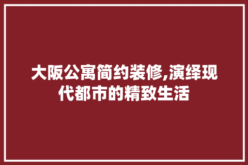 大阪公寓简约装修,演绎现代都市的精致生活 大阪公寓简约装修,演绎现代都市的精致生活 户内维修