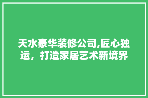 天水豪华装修公司,匠心独运，打造家居艺术新境界 天水豪华装修公司,匠心独运，打造家居艺术新境界 厨房维修