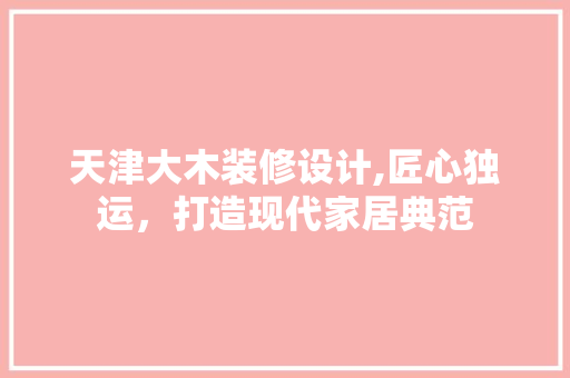 天津大木装修设计,匠心独运，打造现代家居典范 天津大木装修设计,匠心独运，打造现代家居典范 居家维修