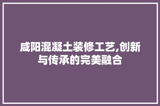 咸阳混凝土装修工艺,创新与传承的完美融合 咸阳混凝土装修工艺,创新与传承的完美融合 墙体维修