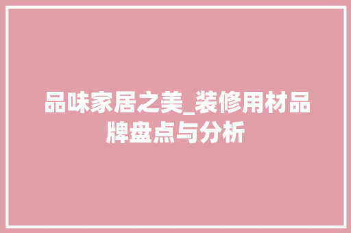 品味家居之美_装修用材品牌盘点与分析 品味家居之美_装修用材品牌盘点与分析 居家维修