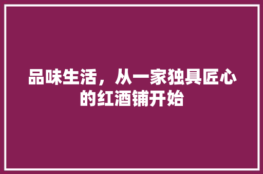 品味生活，从一家独具匠心的红酒铺开始 品味生活，从一家独具匠心的红酒铺开始 家电维修