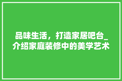 品味生活，打造家居吧台_介绍家庭装修中的美学艺术 品味生活，打造家居吧台_介绍家庭装修中的美学艺术 居家维修