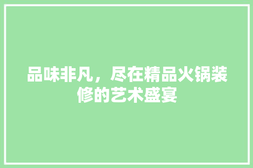 品味非凡，尽在精品火锅装修的艺术盛宴 品味非凡，尽在精品火锅装修的艺术盛宴 厨房维修
