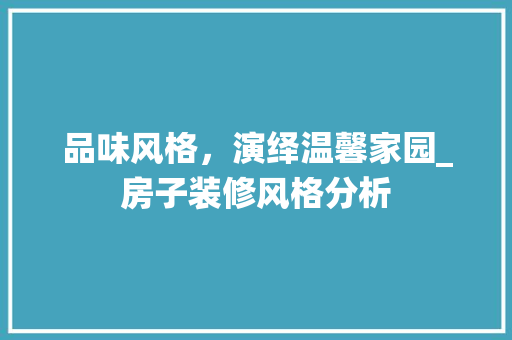 品味风格，演绎温馨家园_房子装修风格分析 品味风格，演绎温馨家园_房子装修风格分析 居家维修