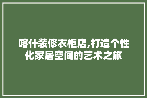 喀什装修衣柜店,打造个性化家居空间的艺术之旅 喀什装修衣柜店,打造个性化家居空间的艺术之旅 居家维修