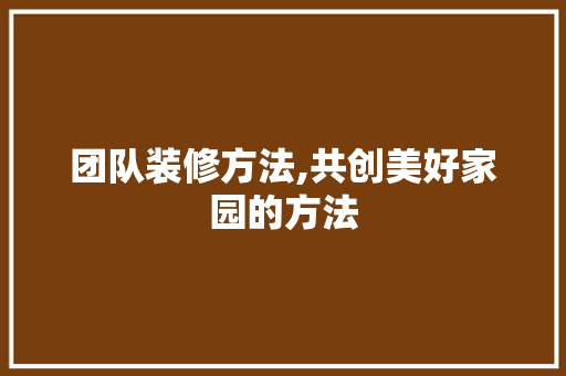 团队装修方法,共创美好家园的方法 团队装修方法,共创美好家园的方法 墙体维修