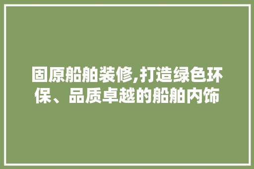 固原船舶装修,打造绿色环保、品质卓越的船舶内饰 固原船舶装修,打造绿色环保、品质卓越的船舶内饰 墙体维修