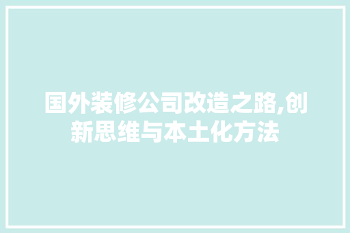 国外装修公司改造之路,创新思维与本土化方法 国外装修公司改造之路,创新思维与本土化方法 居家维修