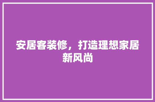 安居客装修，打造理想家居新风尚 安居客装修，打造理想家居新风尚 家电维修