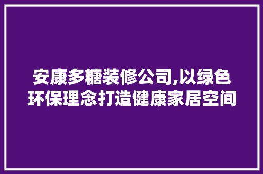 安康多糖装修公司,以绿色环保理念打造健康家居空间 安康多糖装修公司,以绿色环保理念打造健康家居空间 户内维修