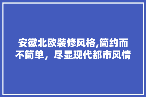 安徽北欧装修风格,简约而不简单，尽显现代都市风情 安徽北欧装修风格,简约而不简单，尽显现代都市风情 厨房维修