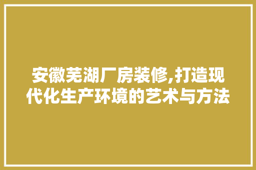 安徽芜湖厂房装修,打造现代化生产环境的艺术与方法 安徽芜湖厂房装修,打造现代化生产环境的艺术与方法 厨房维修
