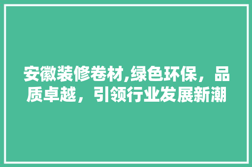 安徽装修卷材,绿色环保，品质卓越，引领行业发展新潮流 安徽装修卷材,绿色环保，品质卓越，引领行业发展新潮流 户内维修