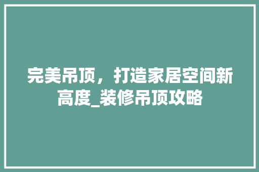 完美吊顶，打造家居空间新高度_装修吊顶攻略 完美吊顶，打造家居空间新高度_装修吊顶攻略 家电维修