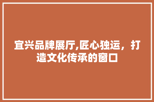 宜兴品牌展厅,匠心独运，打造文化传承的窗口 宜兴品牌展厅,匠心独运，打造文化传承的窗口 厨房维修