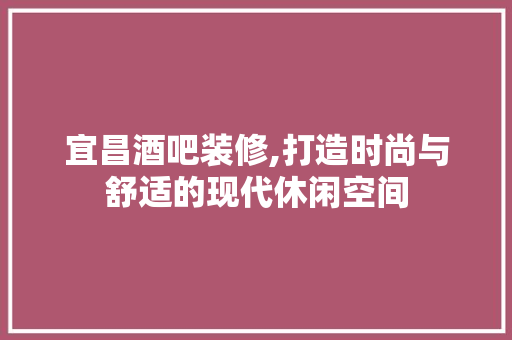 宜昌酒吧装修,打造时尚与舒适的现代休闲空间 宜昌酒吧装修,打造时尚与舒适的现代休闲空间 居家维修