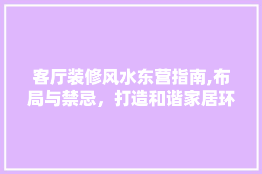 客厅装修风水东营指南,布局与禁忌，打造和谐家居环境 客厅装修风水东营指南,布局与禁忌，打造和谐家居环境 厨房维修